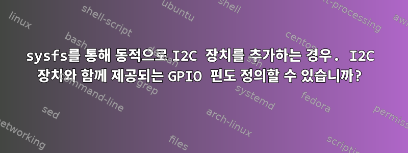 sysfs를 통해 동적으로 I2C 장치를 추가하는 경우. I2C 장치와 함께 제공되는 GPIO 핀도 정의할 수 있습니까?