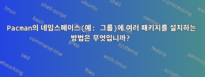 Pacman의 네임스페이스(예: 그룹)에 여러 패키지를 설치하는 방법은 무엇입니까?