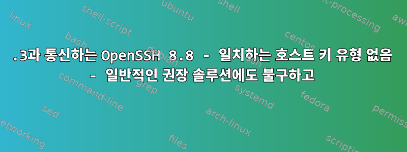 5.3과 통신하는 OpenSSH 8.8 - 일치하는 호스트 키 유형 없음 - 일반적인 권장 솔루션에도 불구하고