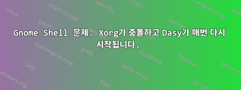 Gnome Shell 문제: Xorg가 충돌하고 Dasy가 매번 다시 시작됩니다.