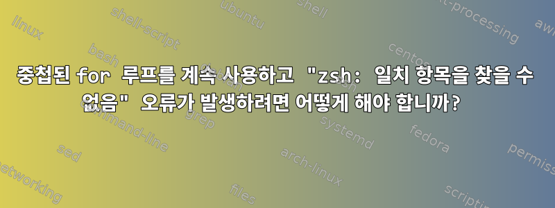 중첩된 for 루프를 계속 사용하고 "zsh: 일치 항목을 찾을 수 없음" 오류가 발생하려면 어떻게 해야 합니까?