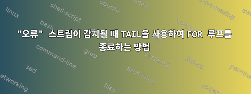 "오류" 스트림이 감지될 때 TAIL을 사용하여 FOR 루프를 종료하는 방법