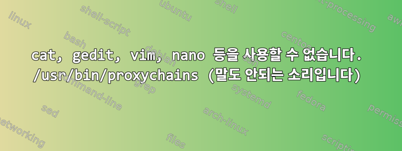 cat, gedit, vim, nano 등을 사용할 수 없습니다. /usr/bin/proxychains (말도 안되는 소리입니다)