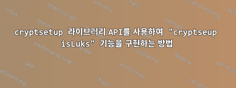 cryptsetup 라이브러리 API를 사용하여 "cryptseup isLuks" 기능을 구현하는 방법