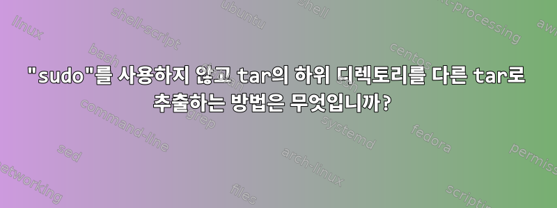 "sudo"를 사용하지 않고 tar의 하위 디렉토리를 다른 tar로 추출하는 방법은 무엇입니까?