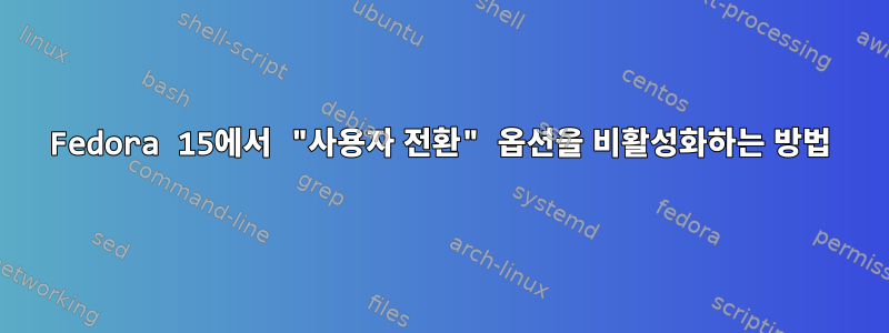 Fedora 15에서 "사용자 전환" 옵션을 비활성화하는 방법