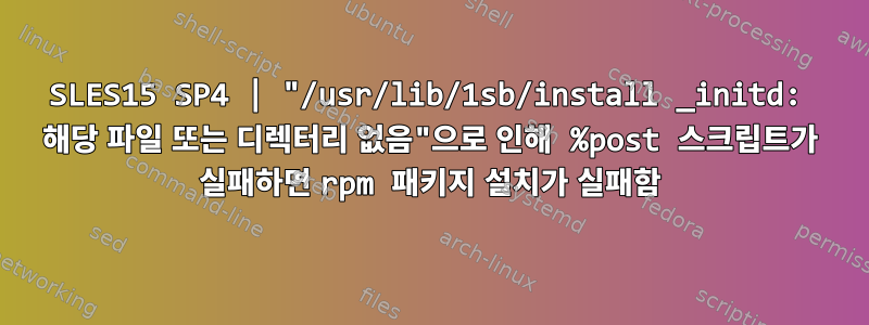 SLES15 SP4 | "/usr/lib/1sb/install _initd: 해당 파일 또는 디렉터리 없음"으로 인해 %post 스크립트가 실패하면 rpm 패키지 설치가 실패함