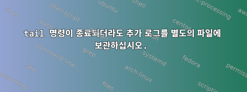 tail 명령이 종료되더라도 추가 로그를 별도의 파일에 보관하십시오.