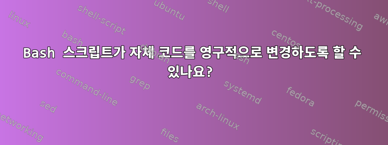 Bash 스크립트가 자체 코드를 영구적으로 변경하도록 할 수 있나요?