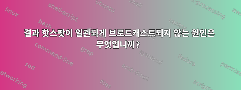 결과 핫스팟이 일관되게 브로드캐스트되지 않는 원인은 무엇입니까?