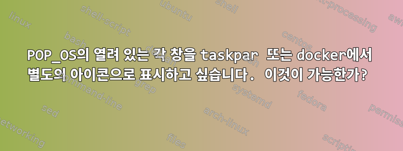 POP_OS의 열려 있는 각 창을 taskpar 또는 docker에서 별도의 아이콘으로 표시하고 싶습니다. 이것이 가능한가?