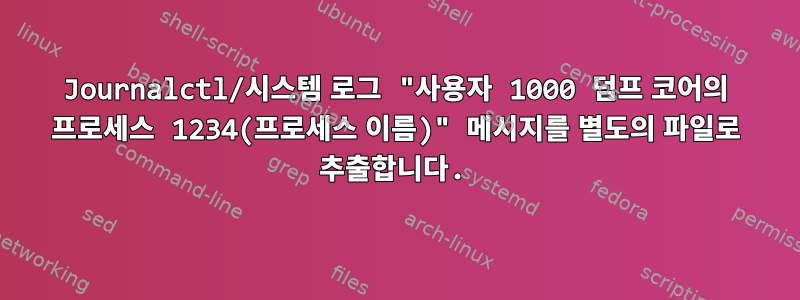 Journalctl/시스템 로그 "사용자 1000 덤프 코어의 프로세스 1234(프로세스 이름)" 메시지를 별도의 파일로 추출합니다.