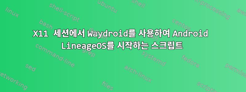 X11 세션에서 Waydroid를 사용하여 Android LineageOS를 시작하는 스크립트