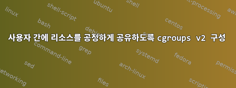 사용자 간에 리소스를 공정하게 공유하도록 cgroups v2 구성