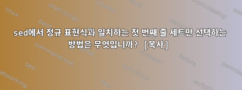 sed에서 정규 표현식과 일치하는 첫 번째 줄 세트만 선택하는 방법은 무엇입니까? [복사]