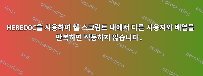 HEREDOC을 사용하여 쉘 스크립트 내에서 다른 사용자와 배열을 반복하면 작동하지 않습니다.