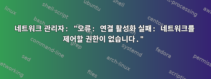 네트워크 관리자: "오류: 연결 활성화 실패: 네트워크를 제어할 권한이 없습니다."