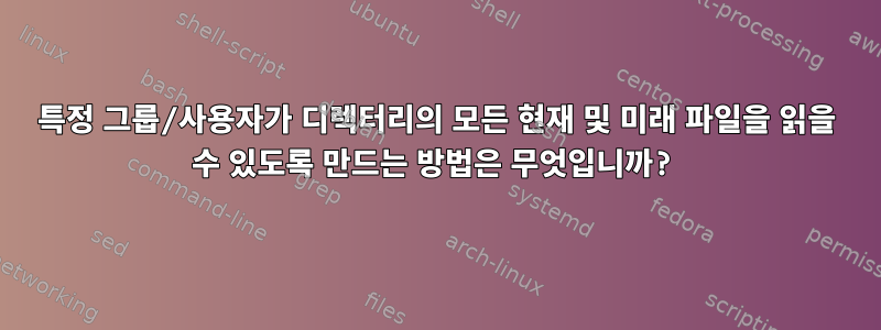 특정 그룹/사용자가 디렉터리의 모든 현재 및 미래 파일을 읽을 수 있도록 만드는 방법은 무엇입니까?