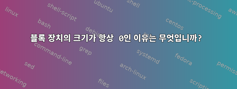 블록 장치의 크기가 항상 0인 이유는 무엇입니까?