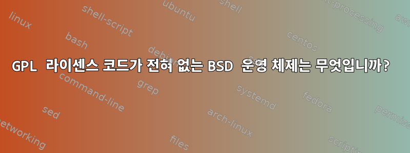 GPL 라이센스 코드가 전혀 없는 BSD 운영 체제는 무엇입니까?