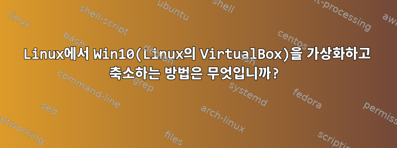 Linux에서 Win10(Linux의 VirtualBox)을 가상화하고 축소하는 방법은 무엇입니까?