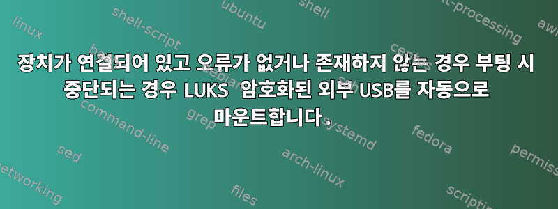 장치가 연결되어 있고 오류가 없거나 존재하지 않는 경우 부팅 시 중단되는 경우 LUKS 암호화된 외부 USB를 자동으로 마운트합니다.