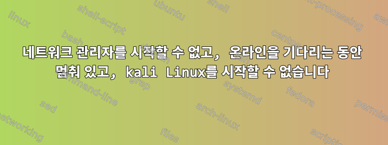 네트워크 관리자를 시작할 수 없고, 온라인을 기다리는 동안 멈춰 있고, kali Linux를 시작할 수 없습니다