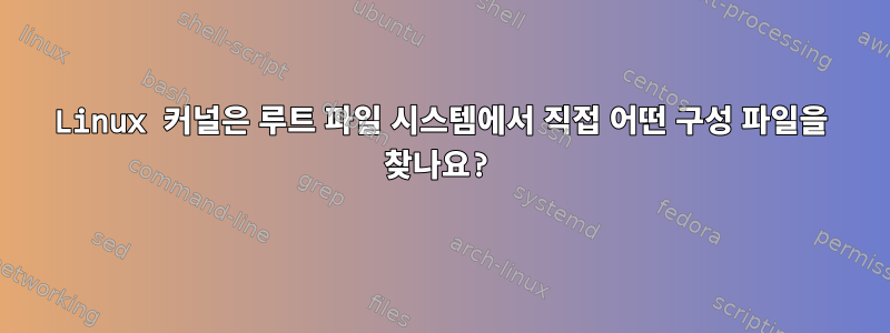 Linux 커널은 루트 파일 시스템에서 직접 어떤 구성 파일을 찾나요?