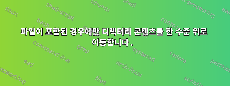 파일이 포함된 경우에만 디렉터리 콘텐츠를 한 수준 위로 이동합니다.