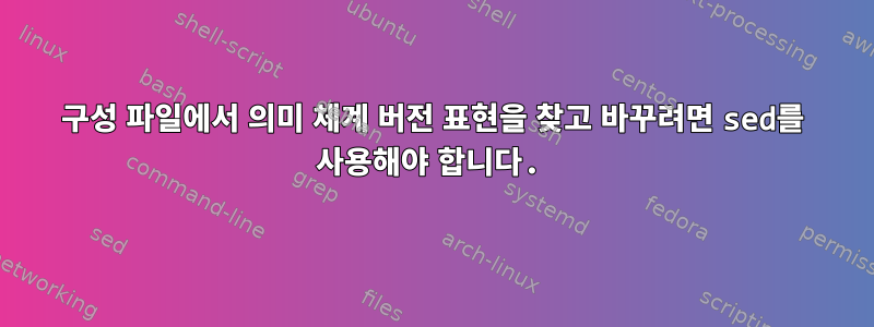 구성 파일에서 의미 체계 버전 표현을 찾고 바꾸려면 sed를 사용해야 합니다.