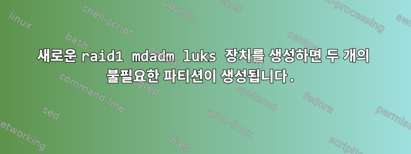 새로운 raid1 mdadm luks 장치를 생성하면 두 개의 불필요한 파티션이 생성됩니다.