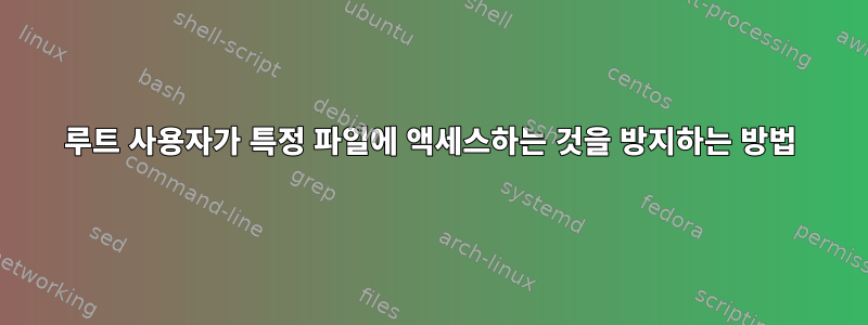 루트 사용자가 특정 파일에 액세스하는 것을 방지하는 방법