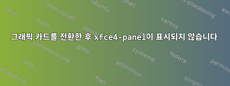 그래픽 카드를 전환한 후 xfce4-panel이 표시되지 않습니다