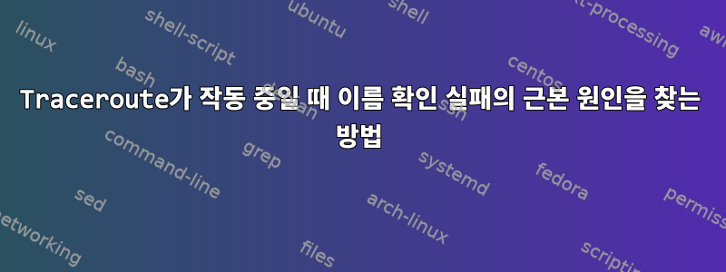 Traceroute가 작동 중일 때 이름 확인 실패의 근본 원인을 찾는 방법