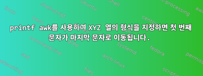 printf awk를 사용하여 XYZ 열의 형식을 지정하면 첫 번째 문자가 마지막 문자로 이동됩니다.