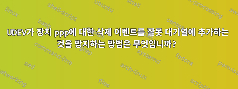 UDEV가 장치 ppp에 대한 삭제 이벤트를 잘못 대기열에 추가하는 것을 방지하는 방법은 무엇입니까?