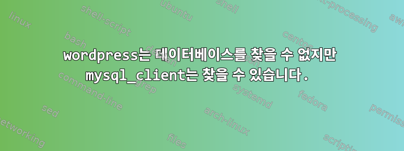 wordpress는 데이터베이스를 찾을 수 없지만 mysql_client는 찾을 수 있습니다.