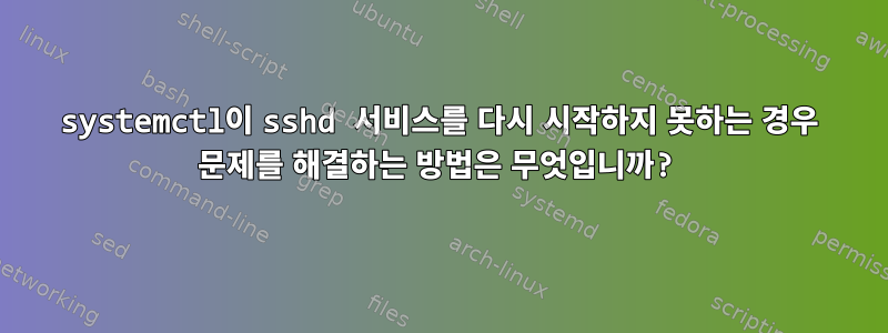 systemctl이 sshd 서비스를 다시 시작하지 못하는 경우 문제를 해결하는 방법은 무엇입니까?