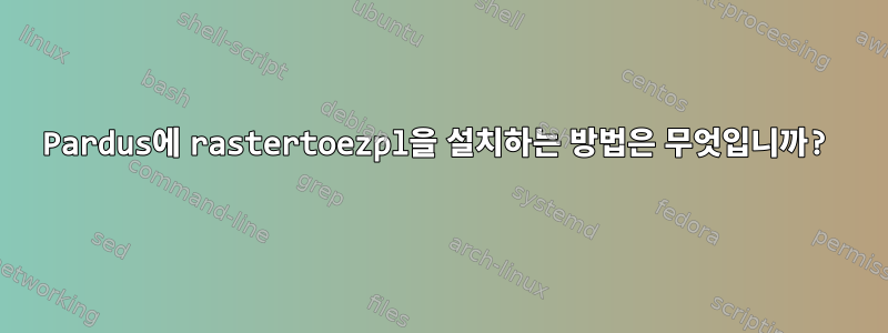 Pardus에 rastertoezpl을 설치하는 방법은 무엇입니까?