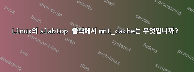 Linux의 slabtop 출력에서 ​​mnt_cache는 무엇입니까?