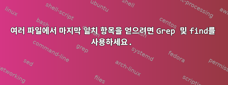 여러 파일에서 마지막 일치 항목을 얻으려면 Grep 및 find를 사용하세요.