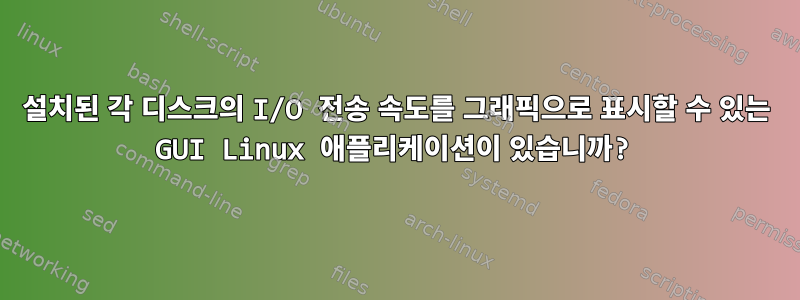 설치된 각 디스크의 I/O 전송 속도를 그래픽으로 표시할 수 있는 GUI Linux 애플리케이션이 있습니까?