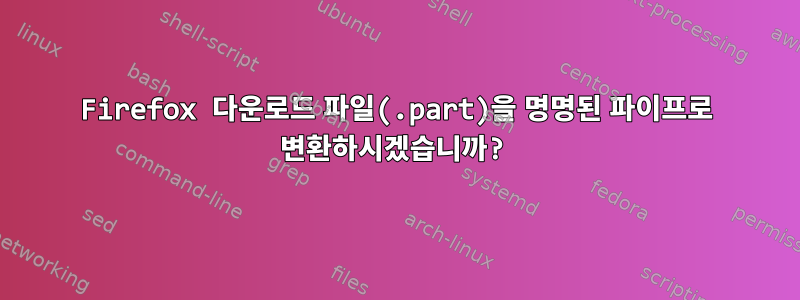 Firefox 다운로드 파일(.part)을 명명된 파이프로 변환하시겠습니까?