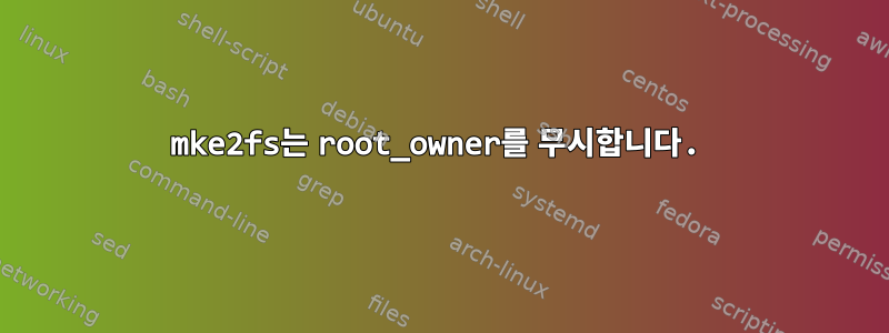 mke2fs는 root_owner를 무시합니다.