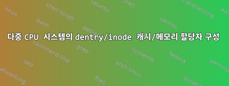 다중 CPU 시스템의 dentry/inode 캐시/메모리 할당자 구성