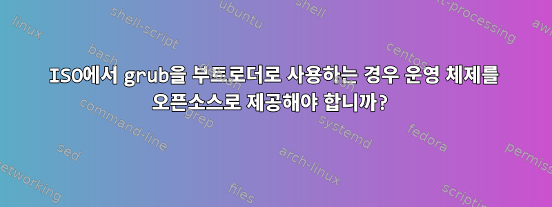 ISO에서 grub을 부트로더로 사용하는 경우 운영 체제를 오픈소스로 제공해야 합니까?