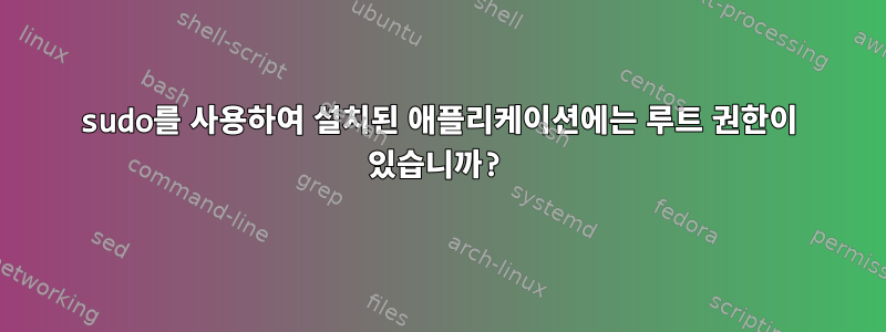 sudo를 사용하여 설치된 애플리케이션에는 루트 권한이 있습니까?