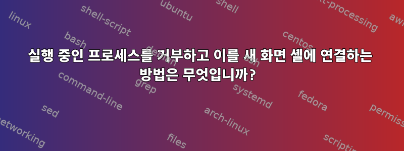 실행 중인 프로세스를 거부하고 이를 새 화면 셸에 연결하는 방법은 무엇입니까?