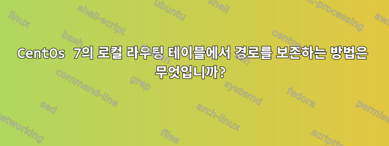 CentOs 7의 로컬 라우팅 테이블에서 경로를 보존하는 방법은 무엇입니까?