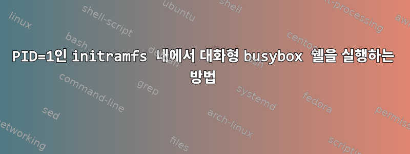 PID=1인 initramfs 내에서 대화형 busybox 쉘을 실행하는 방법